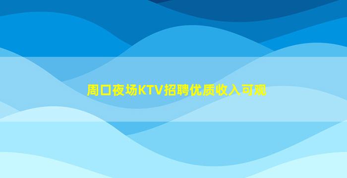 周口夜场KTV招聘优质收入可观